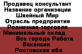 Продавец-консультант › Название организации ­ Швейный Мир › Отрасль предприятия ­ Розничная торговля › Минимальный оклад ­ 30 000 - Все города Работа » Вакансии   . Ростовская обл.,Донецк г.